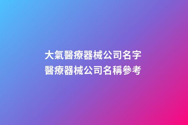 大氣醫療器械公司名字 醫療器械公司名稱參考-第1張-公司起名-玄機派
